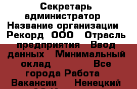 Секретарь-администратор › Название организации ­ Рекорд, ООО › Отрасль предприятия ­ Ввод данных › Минимальный оклад ­ 30 000 - Все города Работа » Вакансии   . Ненецкий АО,Индига п.